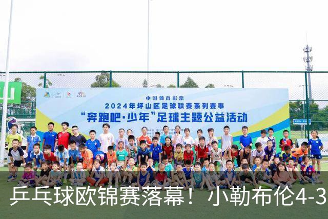 乒乓球欧锦赛落幕！小勒布伦4-3男单夺冠，实现职业生涯零的突破