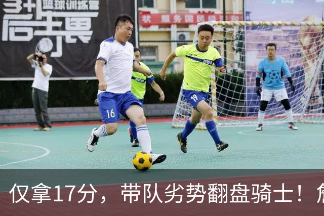 仅拿17分，带队劣势翻盘骑士！詹姆斯不靠持球得分，照样主宰比赛