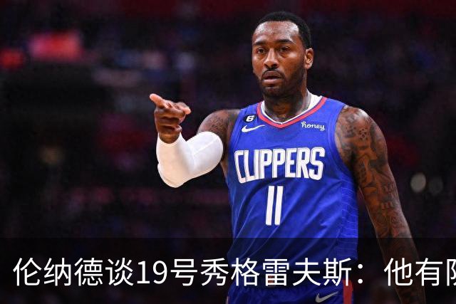 伦纳德谈19号秀格雷夫斯：他有防守意愿 假以时日定会不断进步