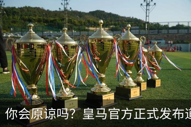 你会原谅吗？皇马官方正式发布道歉声明，多平台同步进行，央视火速回应