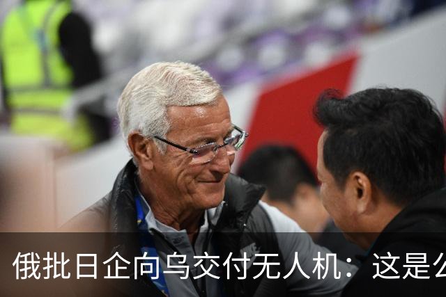俄批日企向乌交付无人机：这是公开的敌对行为