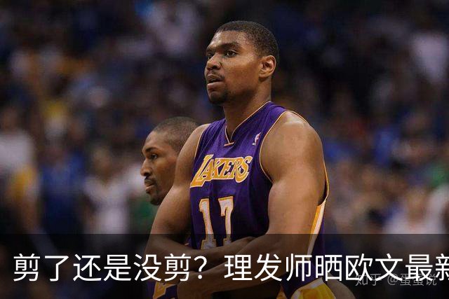 剪了还是没剪？理发师晒欧文最新剪发照 精修后的变化得仔细找
