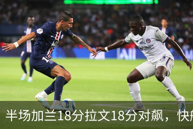 半场加兰18分拉文18分对飙，快船领先国王7分