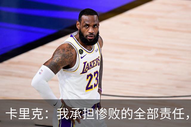 卡里克：我承担惨败的全部责任，但这种表现完全不能接受