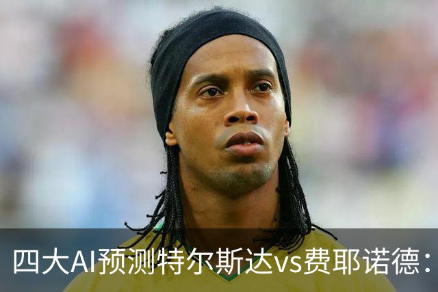 四大AI预测特尔斯达vs费耶诺德：一致看好客胜，净胜两球可期
