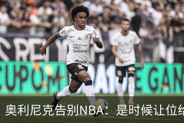 奥利尼克告别NBA：是时候让位给年轻一代了
