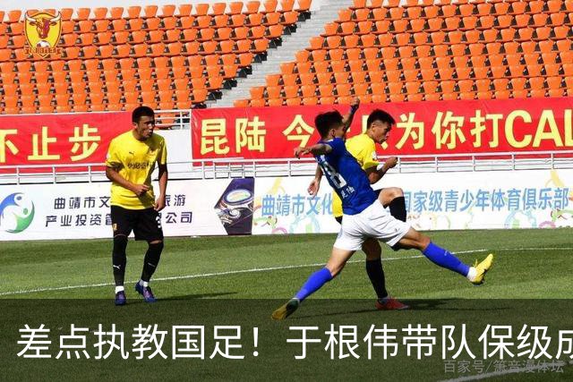 差点执教国足！于根伟带队保级成功：下半赛季积分榜全中超第一