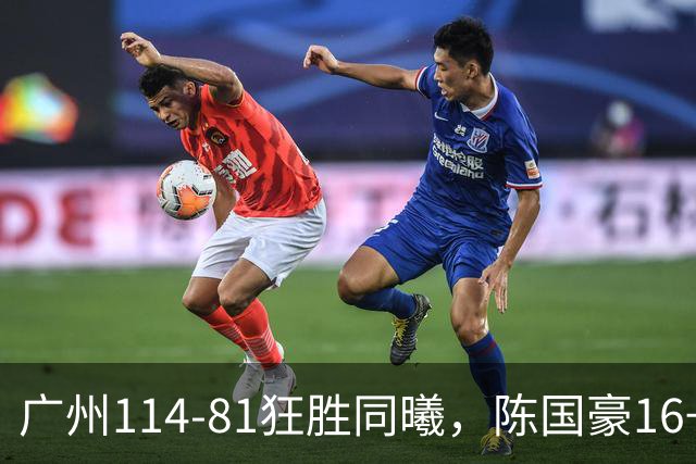 广州114-81狂胜同曦，陈国豪16+5+3，摩西-布朗19+10
