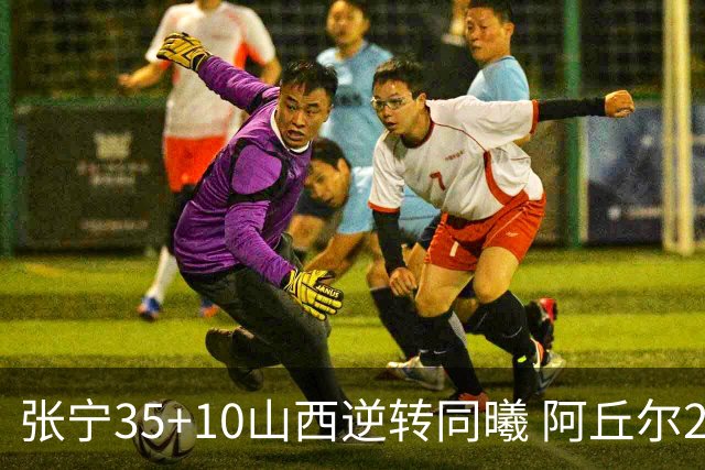 张宁35+10山西逆转同曦 阿丘尔26+9林葳14分