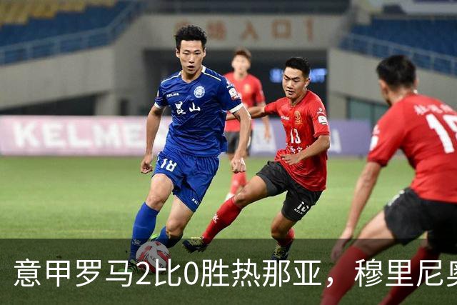 意甲罗马2比0胜热那亚，穆里尼奥务实战术锁定积分榜次席