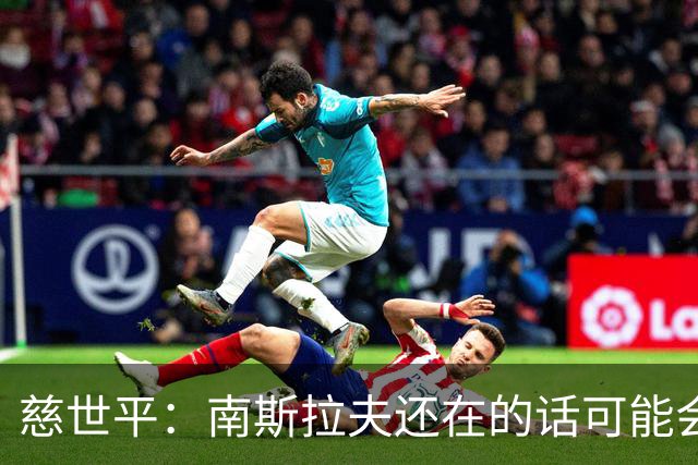慈世平：南斯拉夫还在的话可能会击败美国队 塞尔维亚都差点赢了