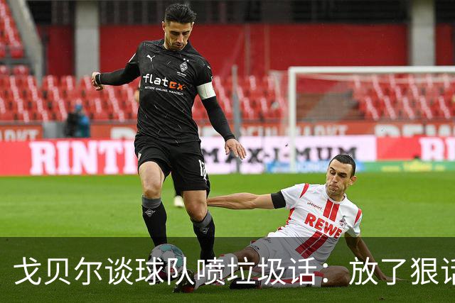 戈贝尔谈球队喷垃圾话：放了狠话就得拿出实际行动