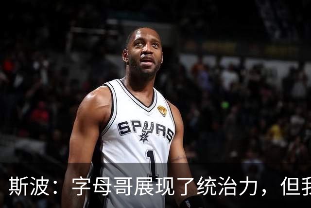 斯波：字母哥展现了统治力，但我们没得到太多好出手机会