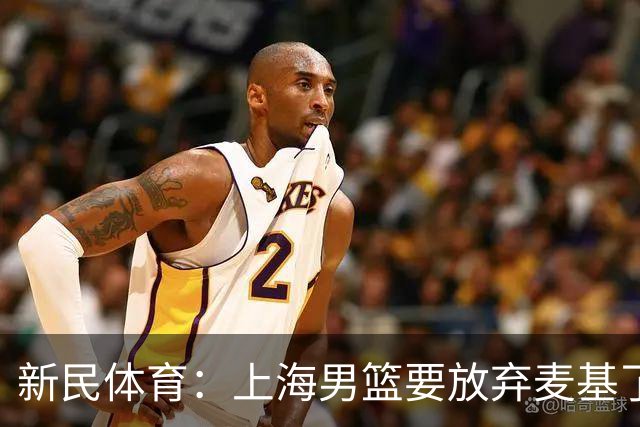 新民体育：上海男篮要放弃麦基了？