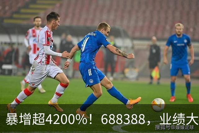 暴增超4200%！688388，业绩大爆发