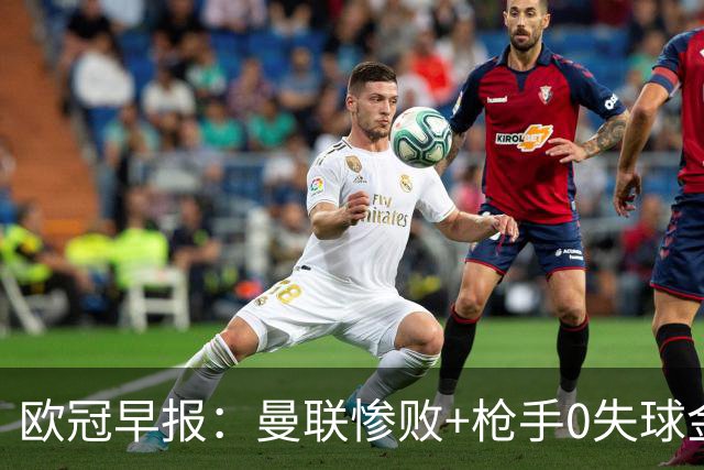 欧冠早报：曼联惨败+枪手0失球金身告破 5队全胜巴黎领跑