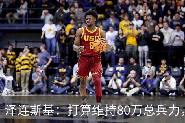 泽连斯基：打算维持80万总兵力，军队规模不会与美俄讨论