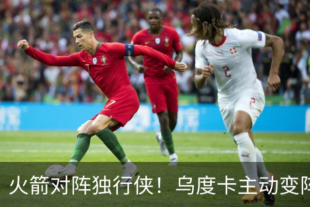 火箭对阵独行侠！乌度卡主动变阵，饼皇重回首发，伊森变身第6人