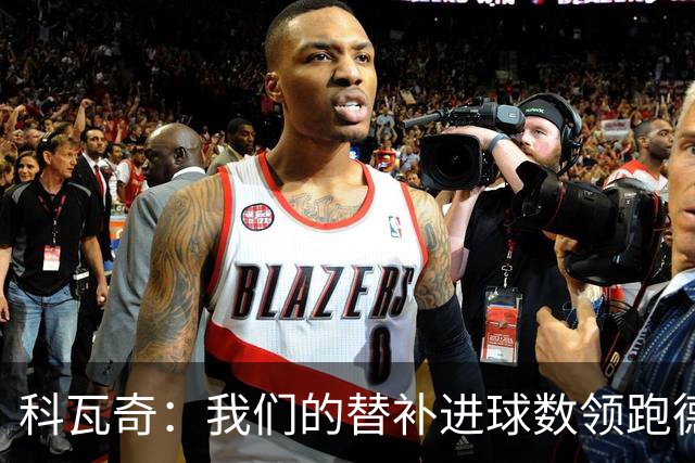 科瓦奇：我们的替补进球数领跑德甲 拜尔肯定能更频繁做到