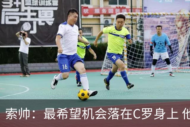 索帅：最希望机会落在C罗身上 他的表现不可思议