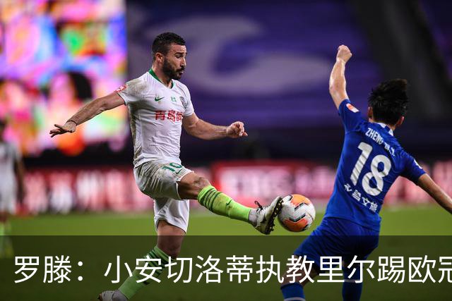 罗滕：小安切洛蒂执教里尔踢欧冠太差，他在任是沾了父亲的光