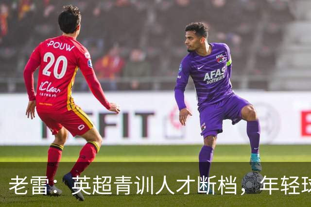 老雷：英超青训人才断档，年轻球员去哪了；热刺能进入前六