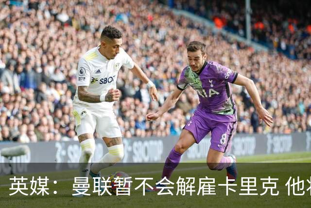 英媒：曼联暂不会解雇卡里克 他将带队备战踢切尔西