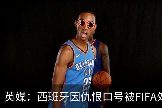 英媒：西班牙因仇恨口号被FIFA处罚，将向CAS提出上诉