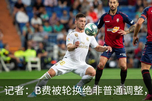 记者：B费被轮换绝非普通调整，他的言论勾勒出了一幅分裂的画面