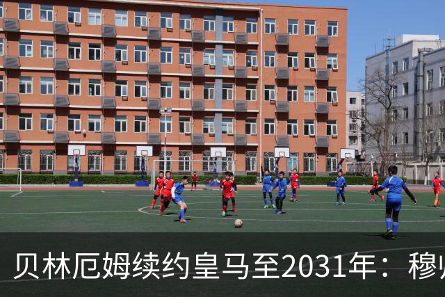 贝林厄姆续约皇马至2031年：穆帅战术加持，锁定伯纳乌未来