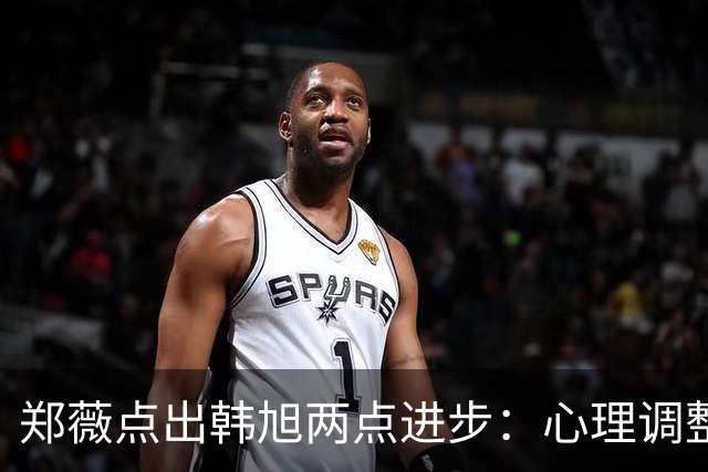 郑薇点出韩旭两点进步：心理调整能力和领导力