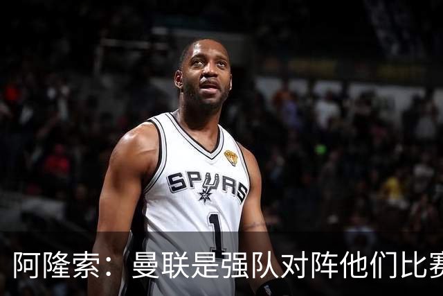 阿隆索：曼联是强队对阵他们比赛会艰苦激烈，亨德森发烧了没受伤