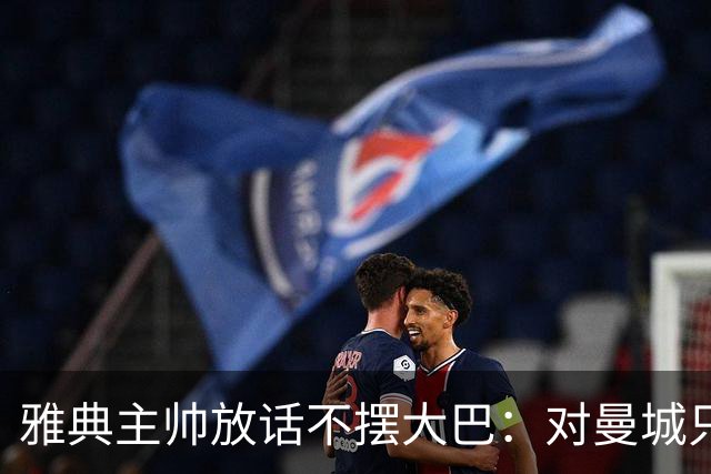 雅典主帅放话不摆大巴：对曼城只求生存没用