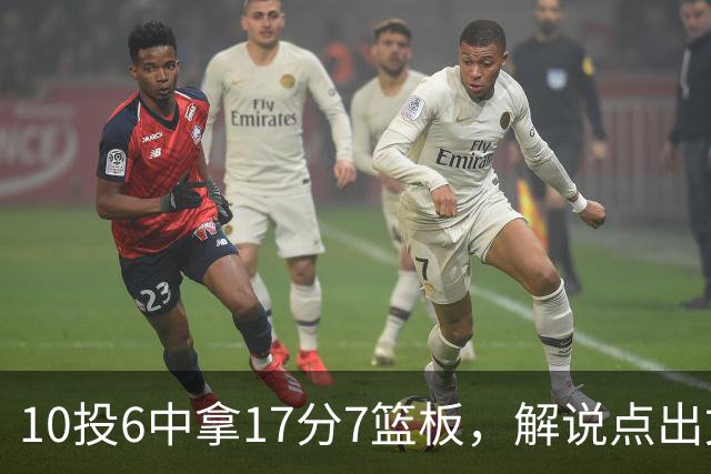 10投6中拿17分7篮板，解说点出文班亚马吃饼机会变多