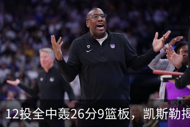 12投全中轰26分9篮板，凯斯勒揭幕战把紧张感全释放了