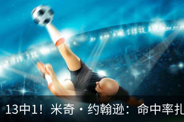 13中1！米奇·约翰逊：命中率扎眼，但全队都有责任