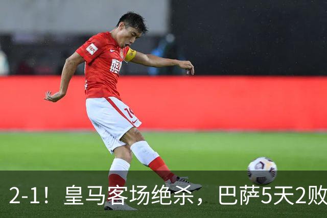 2-1！皇马客场绝杀，巴萨5天2败+对强队0胜，西甲差3分穆帅滑跪