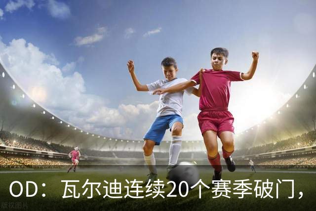 OD：瓦尔迪连续20个赛季破门，39岁再创纪录